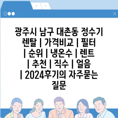 광주시 남구 대촌동 정수기 렌탈 | 가격비교 | 필터 | 순위 | 냉온수 | 렌트 | 추천 | 직수 | 얼음 | 2024후기