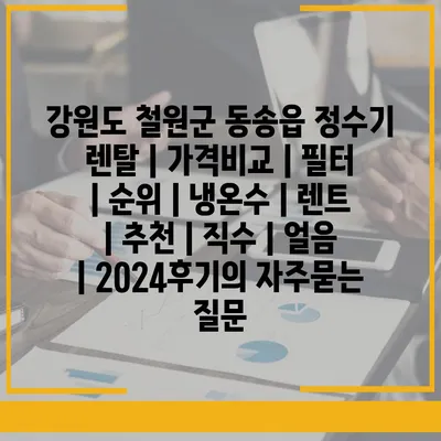 강원도 철원군 동송읍 정수기 렌탈 | 가격비교 | 필터 | 순위 | 냉온수 | 렌트 | 추천 | 직수 | 얼음 | 2024후기