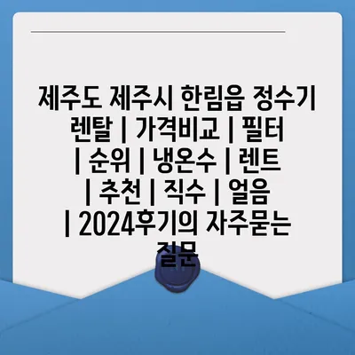 제주도 제주시 한림읍 정수기 렌탈 | 가격비교 | 필터 | 순위 | 냉온수 | 렌트 | 추천 | 직수 | 얼음 | 2024후기