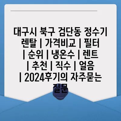 대구시 북구 검단동 정수기 렌탈 | 가격비교 | 필터 | 순위 | 냉온수 | 렌트 | 추천 | 직수 | 얼음 | 2024후기