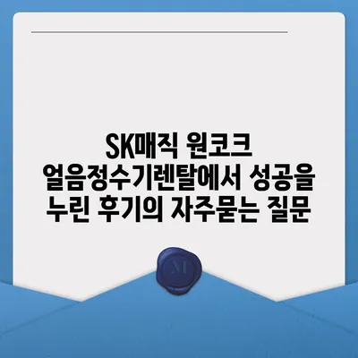 SK매직 원코크 얼음정수기렌탈에서 성공을 누린 후기