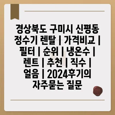 경상북도 구미시 신평동 정수기 렌탈 | 가격비교 | 필터 | 순위 | 냉온수 | 렌트 | 추천 | 직수 | 얼음 | 2024후기