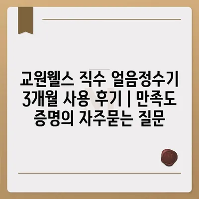 교원웰스 직수 얼음정수기 3개월 사용 후기 | 만족도 증명