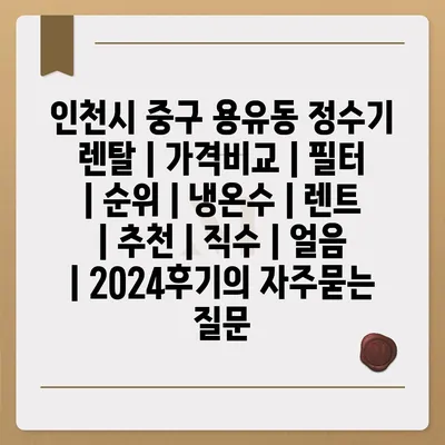 인천시 중구 용유동 정수기 렌탈 | 가격비교 | 필터 | 순위 | 냉온수 | 렌트 | 추천 | 직수 | 얼음 | 2024후기