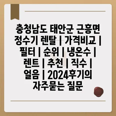 충청남도 태안군 근흥면 정수기 렌탈 | 가격비교 | 필터 | 순위 | 냉온수 | 렌트 | 추천 | 직수 | 얼음 | 2024후기