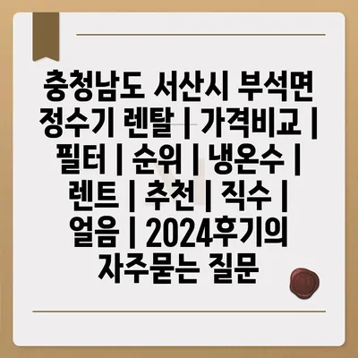 충청남도 서산시 부석면 정수기 렌탈 | 가격비교 | 필터 | 순위 | 냉온수 | 렌트 | 추천 | 직수 | 얼음 | 2024후기