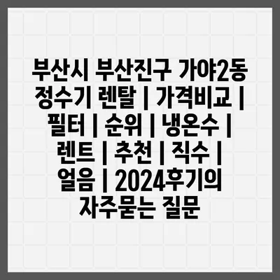 부산시 부산진구 가야2동 정수기 렌탈 | 가격비교 | 필터 | 순위 | 냉온수 | 렌트 | 추천 | 직수 | 얼음 | 2024후기