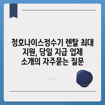 청호나이스정수기 렌탈 최대 지원, 당일 지급 업체 소개