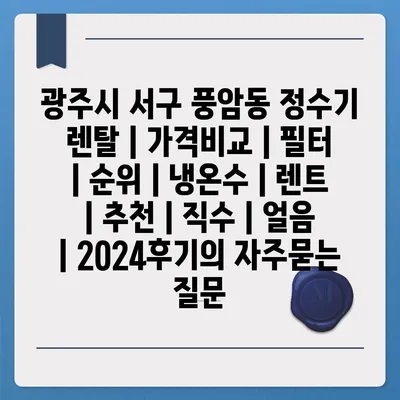 광주시 서구 풍암동 정수기 렌탈 | 가격비교 | 필터 | 순위 | 냉온수 | 렌트 | 추천 | 직수 | 얼음 | 2024후기