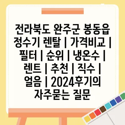 전라북도 완주군 봉동읍 정수기 렌탈 | 가격비교 | 필터 | 순위 | 냉온수 | 렌트 | 추천 | 직수 | 얼음 | 2024후기