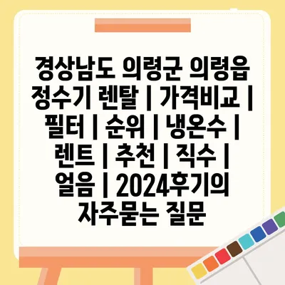 경상남도 의령군 의령읍 정수기 렌탈 | 가격비교 | 필터 | 순위 | 냉온수 | 렌트 | 추천 | 직수 | 얼음 | 2024후기