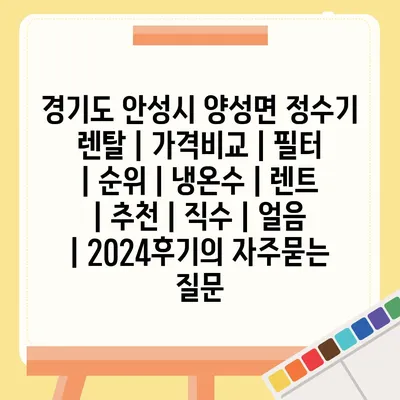 경기도 안성시 양성면 정수기 렌탈 | 가격비교 | 필터 | 순위 | 냉온수 | 렌트 | 추천 | 직수 | 얼음 | 2024후기