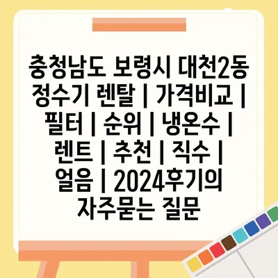 충청남도 보령시 대천2동 정수기 렌탈 | 가격비교 | 필터 | 순위 | 냉온수 | 렌트 | 추천 | 직수 | 얼음 | 2024후기