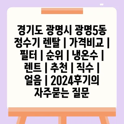 경기도 광명시 광명5동 정수기 렌탈 | 가격비교 | 필터 | 순위 | 냉온수 | 렌트 | 추천 | 직수 | 얼음 | 2024후기