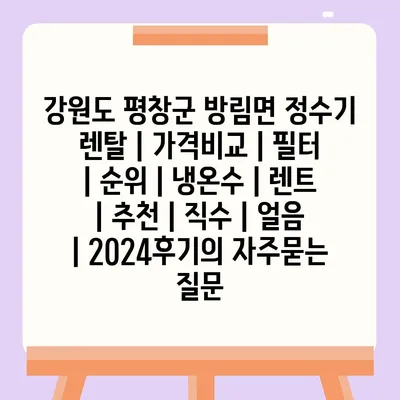 강원도 평창군 방림면 정수기 렌탈 | 가격비교 | 필터 | 순위 | 냉온수 | 렌트 | 추천 | 직수 | 얼음 | 2024후기