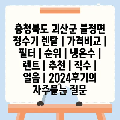 충청북도 괴산군 불정면 정수기 렌탈 | 가격비교 | 필터 | 순위 | 냉온수 | 렌트 | 추천 | 직수 | 얼음 | 2024후기