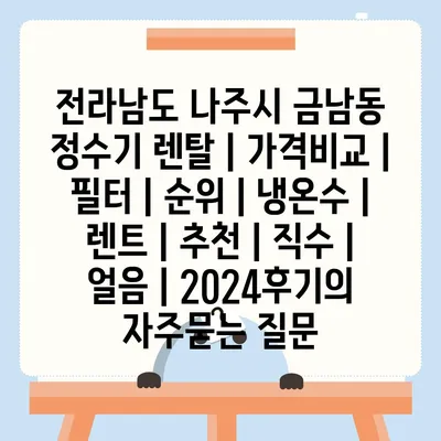 전라남도 나주시 금남동 정수기 렌탈 | 가격비교 | 필터 | 순위 | 냉온수 | 렌트 | 추천 | 직수 | 얼음 | 2024후기