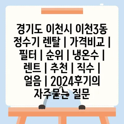 경기도 이천시 이천3동 정수기 렌탈 | 가격비교 | 필터 | 순위 | 냉온수 | 렌트 | 추천 | 직수 | 얼음 | 2024후기