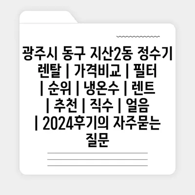 광주시 동구 지산2동 정수기 렌탈 | 가격비교 | 필터 | 순위 | 냉온수 | 렌트 | 추천 | 직수 | 얼음 | 2024후기