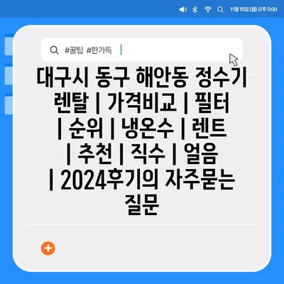 대구시 동구 해안동 정수기 렌탈 | 가격비교 | 필터 | 순위 | 냉온수 | 렌트 | 추천 | 직수 | 얼음 | 2024후기