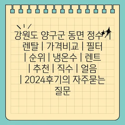 강원도 양구군 동면 정수기 렌탈 | 가격비교 | 필터 | 순위 | 냉온수 | 렌트 | 추천 | 직수 | 얼음 | 2024후기