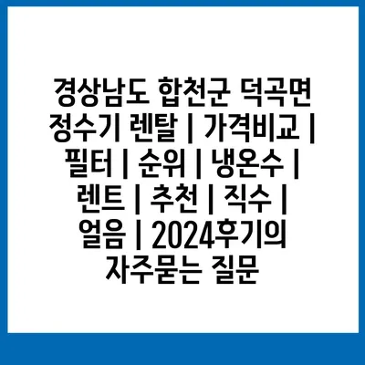 경상남도 합천군 덕곡면 정수기 렌탈 | 가격비교 | 필터 | 순위 | 냉온수 | 렌트 | 추천 | 직수 | 얼음 | 2024후기