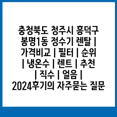 충청북도 청주시 흥덕구 봉명1동 정수기 렌탈 | 가격비교 | 필터 | 순위 | 냉온수 | 렌트 | 추천 | 직수 | 얼음 | 2024후기