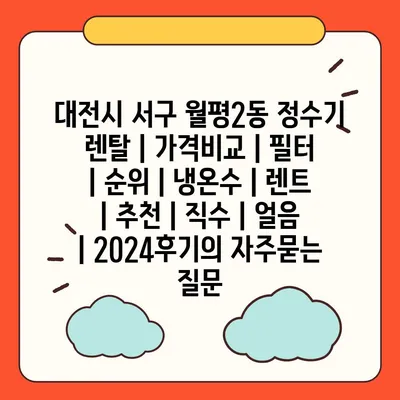 대전시 서구 월평2동 정수기 렌탈 | 가격비교 | 필터 | 순위 | 냉온수 | 렌트 | 추천 | 직수 | 얼음 | 2024후기