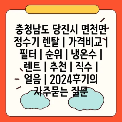 충청남도 당진시 면천면 정수기 렌탈 | 가격비교 | 필터 | 순위 | 냉온수 | 렌트 | 추천 | 직수 | 얼음 | 2024후기