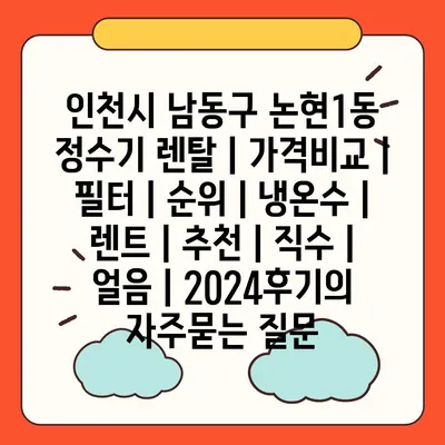 인천시 남동구 논현1동 정수기 렌탈 | 가격비교 | 필터 | 순위 | 냉온수 | 렌트 | 추천 | 직수 | 얼음 | 2024후기