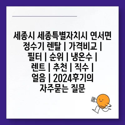 세종시 세종특별자치시 연서면 정수기 렌탈 | 가격비교 | 필터 | 순위 | 냉온수 | 렌트 | 추천 | 직수 | 얼음 | 2024후기