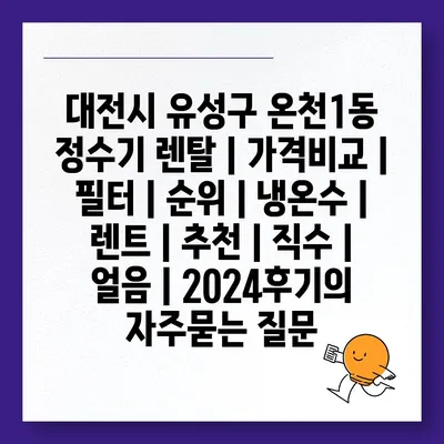 대전시 유성구 온천1동 정수기 렌탈 | 가격비교 | 필터 | 순위 | 냉온수 | 렌트 | 추천 | 직수 | 얼음 | 2024후기