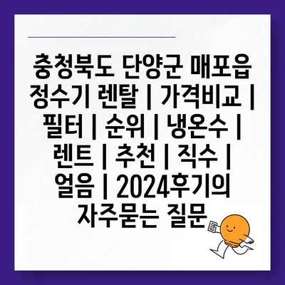 충청북도 단양군 매포읍 정수기 렌탈 | 가격비교 | 필터 | 순위 | 냉온수 | 렌트 | 추천 | 직수 | 얼음 | 2024후기