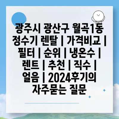 광주시 광산구 월곡1동 정수기 렌탈 | 가격비교 | 필터 | 순위 | 냉온수 | 렌트 | 추천 | 직수 | 얼음 | 2024후기