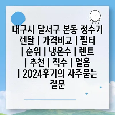 대구시 달서구 본동 정수기 렌탈 | 가격비교 | 필터 | 순위 | 냉온수 | 렌트 | 추천 | 직수 | 얼음 | 2024후기