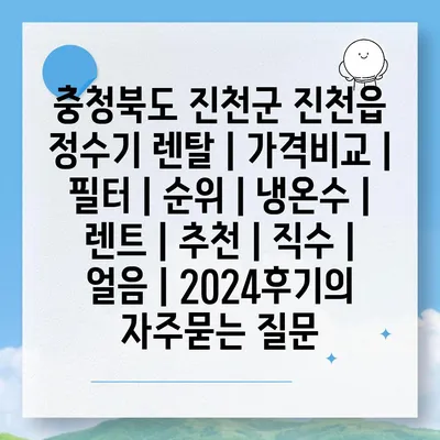 충청북도 진천군 진천읍 정수기 렌탈 | 가격비교 | 필터 | 순위 | 냉온수 | 렌트 | 추천 | 직수 | 얼음 | 2024후기