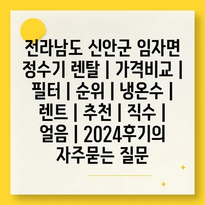 전라남도 신안군 임자면 정수기 렌탈 | 가격비교 | 필터 | 순위 | 냉온수 | 렌트 | 추천 | 직수 | 얼음 | 2024후기