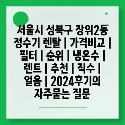 서울시 성북구 장위2동 정수기 렌탈 | 가격비교 | 필터 | 순위 | 냉온수 | 렌트 | 추천 | 직수 | 얼음 | 2024후기