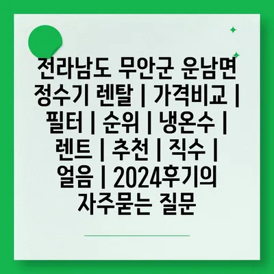 전라남도 무안군 운남면 정수기 렌탈 | 가격비교 | 필터 | 순위 | 냉온수 | 렌트 | 추천 | 직수 | 얼음 | 2024후기