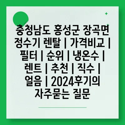 충청남도 홍성군 장곡면 정수기 렌탈 | 가격비교 | 필터 | 순위 | 냉온수 | 렌트 | 추천 | 직수 | 얼음 | 2024후기