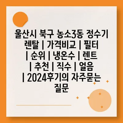 울산시 북구 농소3동 정수기 렌탈 | 가격비교 | 필터 | 순위 | 냉온수 | 렌트 | 추천 | 직수 | 얼음 | 2024후기