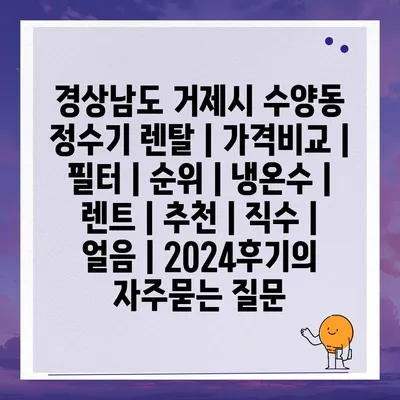 경상남도 거제시 수양동 정수기 렌탈 | 가격비교 | 필터 | 순위 | 냉온수 | 렌트 | 추천 | 직수 | 얼음 | 2024후기