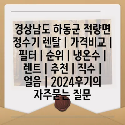 경상남도 하동군 적량면 정수기 렌탈 | 가격비교 | 필터 | 순위 | 냉온수 | 렌트 | 추천 | 직수 | 얼음 | 2024후기