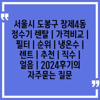 서울시 도봉구 창제4동 정수기 렌탈 | 가격비교 | 필터 | 순위 | 냉온수 | 렌트 | 추천 | 직수 | 얼음 | 2024후기