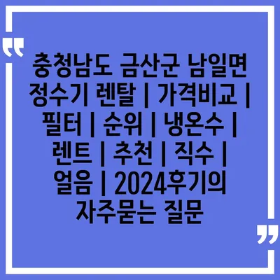 충청남도 금산군 남일면 정수기 렌탈 | 가격비교 | 필터 | 순위 | 냉온수 | 렌트 | 추천 | 직수 | 얼음 | 2024후기