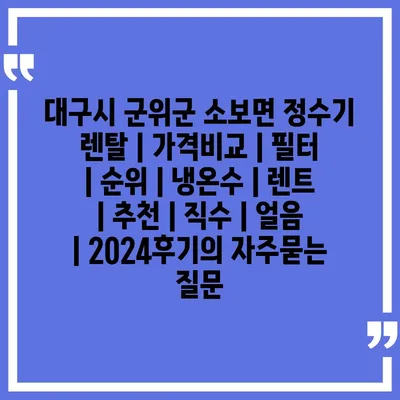 대구시 군위군 소보면 정수기 렌탈 | 가격비교 | 필터 | 순위 | 냉온수 | 렌트 | 추천 | 직수 | 얼음 | 2024후기