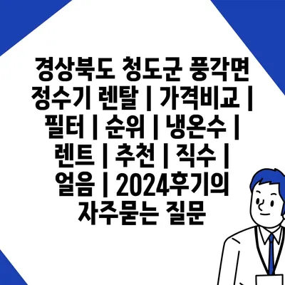 경상북도 청도군 풍각면 정수기 렌탈 | 가격비교 | 필터 | 순위 | 냉온수 | 렌트 | 추천 | 직수 | 얼음 | 2024후기