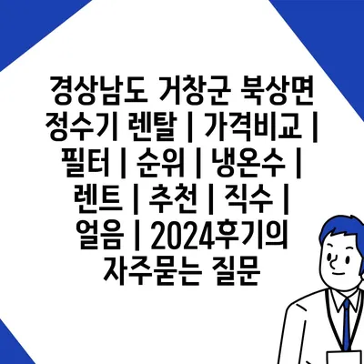 경상남도 거창군 북상면 정수기 렌탈 | 가격비교 | 필터 | 순위 | 냉온수 | 렌트 | 추천 | 직수 | 얼음 | 2024후기