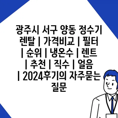 광주시 서구 양동 정수기 렌탈 | 가격비교 | 필터 | 순위 | 냉온수 | 렌트 | 추천 | 직수 | 얼음 | 2024후기