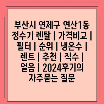 부산시 연제구 연산1동 정수기 렌탈 | 가격비교 | 필터 | 순위 | 냉온수 | 렌트 | 추천 | 직수 | 얼음 | 2024후기